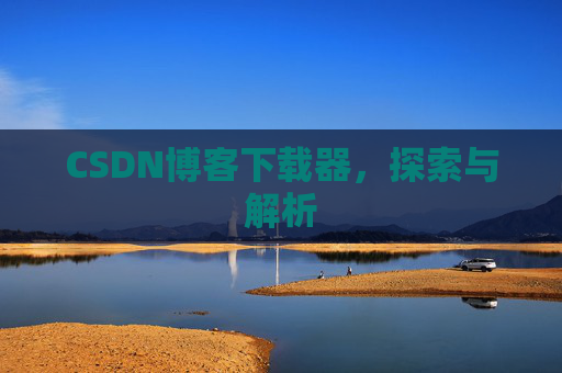 CSDN博客下载器,探索与解析 CSDN博客下载器,探索与解析